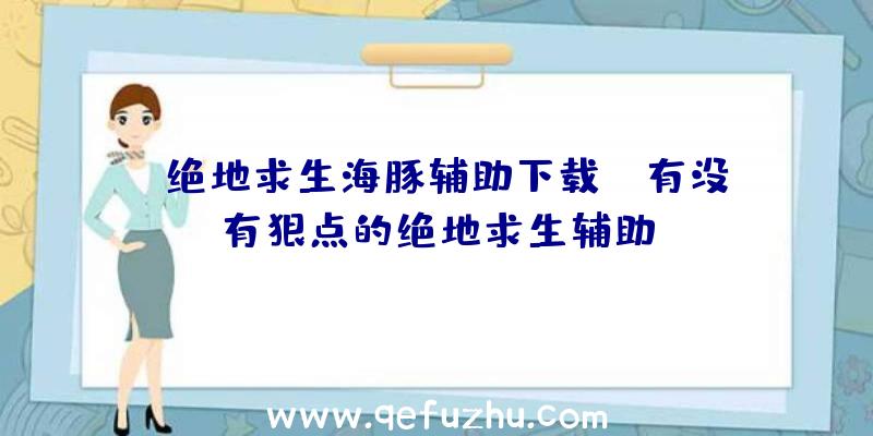 「绝地求生海豚辅助下载」|有没有狠点的绝地求生辅助